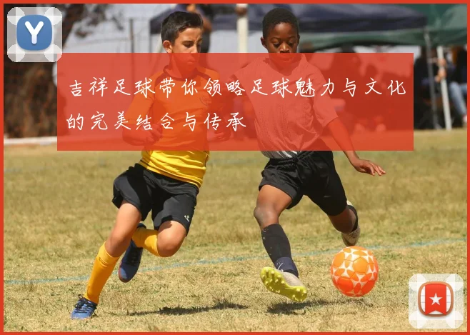 吉祥足球带你领略足球魅力与文化的完美结合与传承