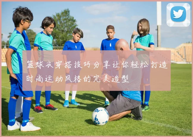 篮球衣穿搭技巧分享让你轻松打造时尚运动风格的完美造型