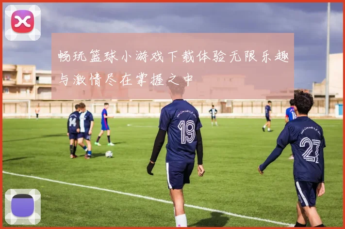 畅玩篮球小游戏下载体验无限乐趣与激情尽在掌握之中