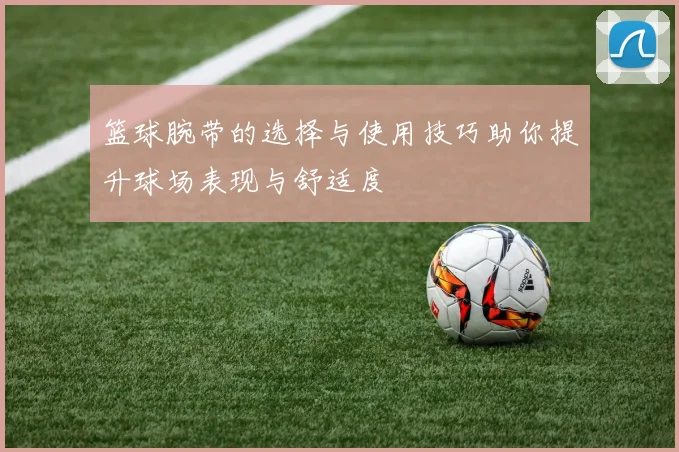 篮球腕带的选择与使用技巧助你提升球场表现与舒适度