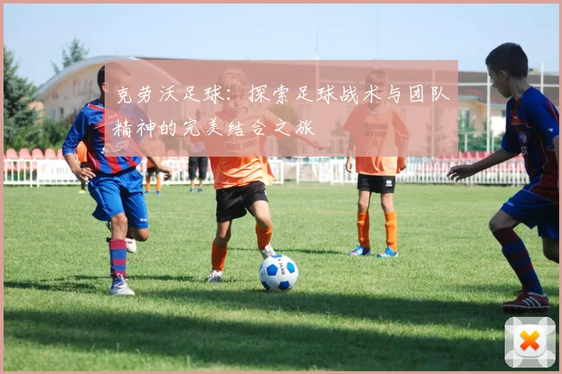 克劳沃足球：探索足球战术与团队精神的完美结合之旅