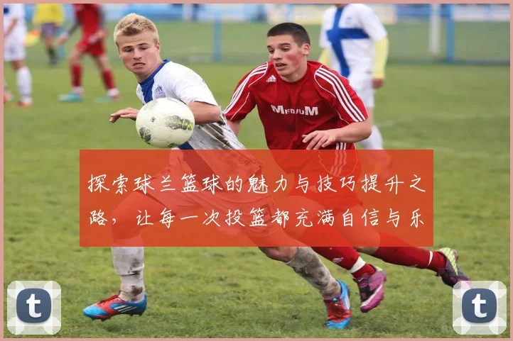探索球兰篮球的魅力与技巧提升之路，让每一次投篮都充满自信与乐趣