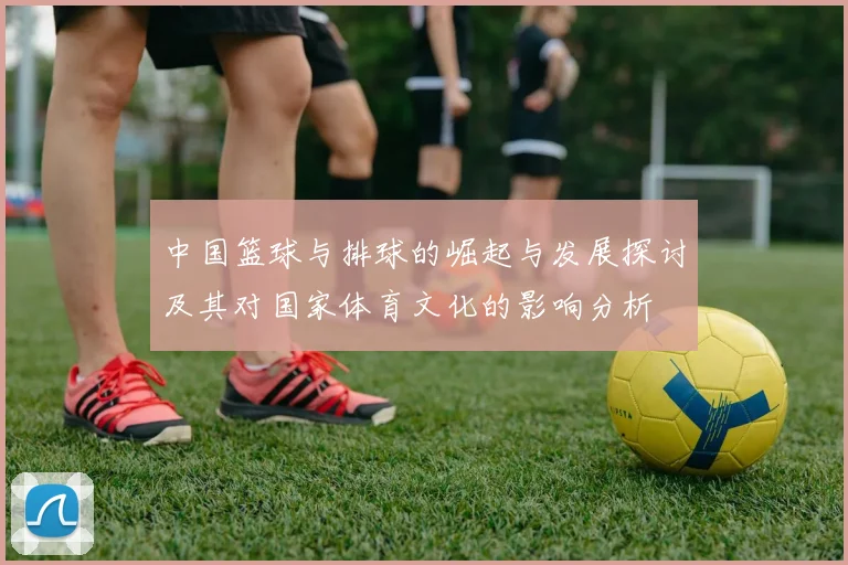 中国篮球与排球的崛起与发展探讨及其对国家体育文化的影响分析