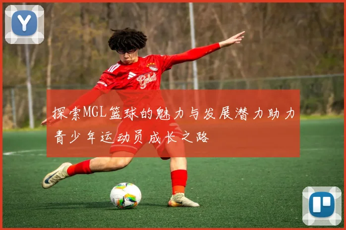 探索MGL篮球的魅力与发展潜力助力青少年运动员成长之路