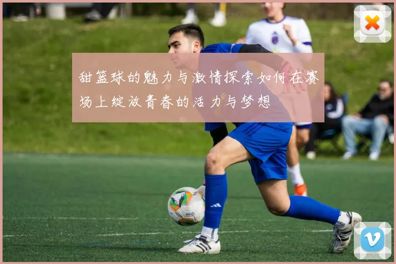 甜篮球的魅力与激情探索如何在赛场上绽放青春的活力与梦想