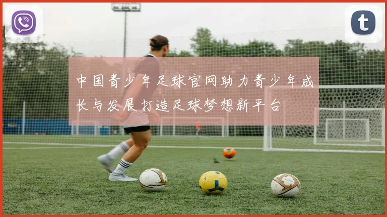 中国青少年足球官网助力青少年成长与发展打造足球梦想新平台