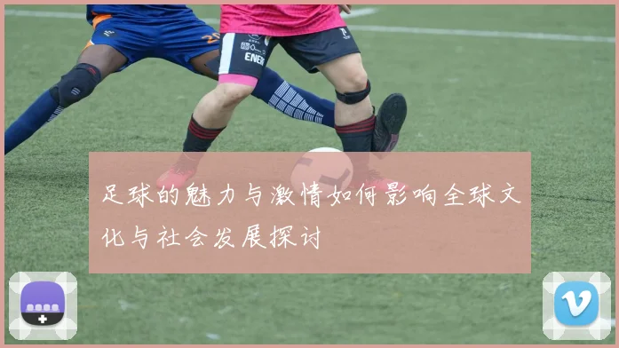 足球的魅力与激情如何影响全球文化与社会发展探讨