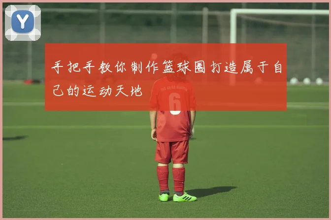 手把手教你制作篮球圈打造属于自己的运动天地