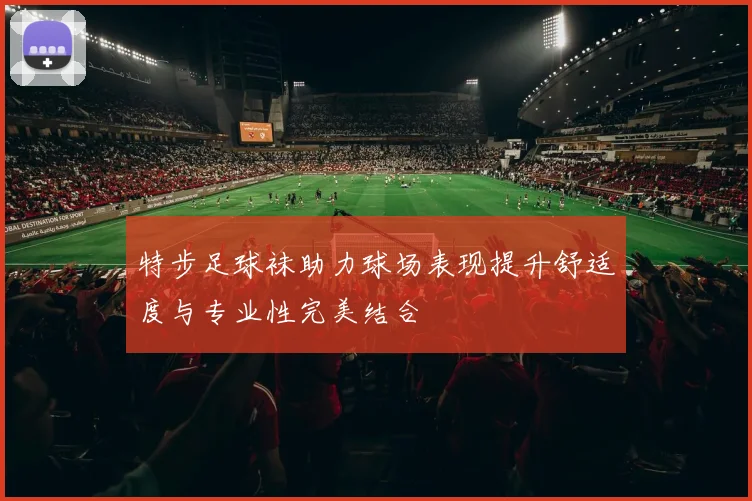 特步足球袜助力球场表现提升舒适度与专业性完美结合