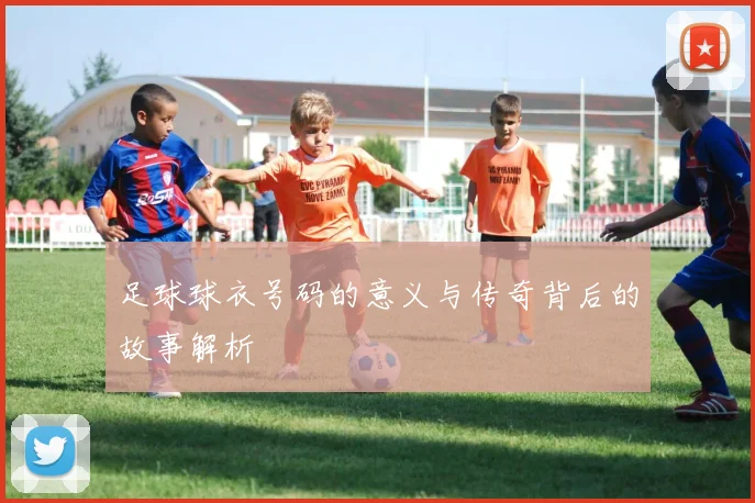 足球球衣号码的意义与传奇背后的故事解析