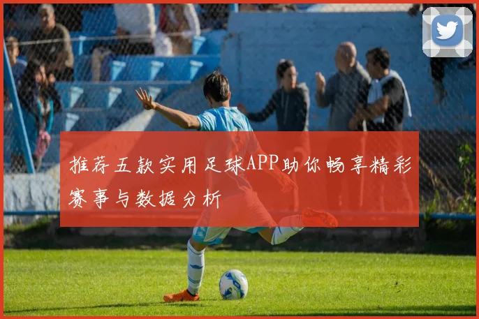 推荐五款实用足球APP助你畅享精彩赛事与数据分析