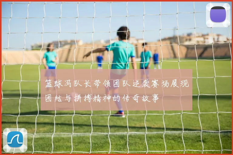 篮球冯队长带领团队逆袭赛场展现团结与拼搏精神的传奇故事