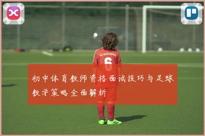 初中体育教师资格面试技巧与足球教学策略全面解析
