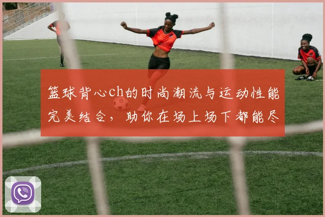 篮球背心ch的时尚潮流与运动性能完美结合，助你在场上场下都能尽显风采