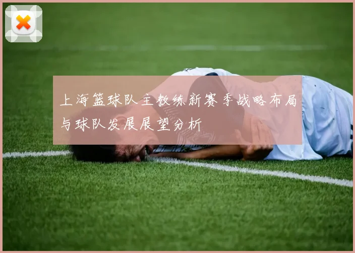 上海篮球队主教练新赛季战略布局与球队发展展望分析