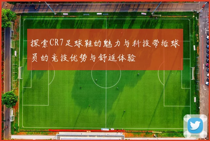 探索CR7足球鞋的魅力与科技带给球员的竞技优势与舒适体验