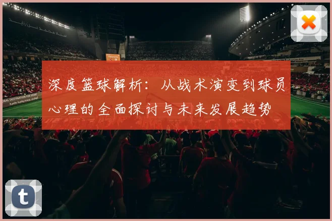 深度篮球解析：从战术演变到球员心理的全面探讨与未来发展趋势