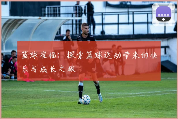 篮球崔福：探索篮球运动带来的快乐与成长之旅